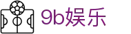 9b娱乐 - 长期稳定运行并提供全天候技术支持的信誉品牌